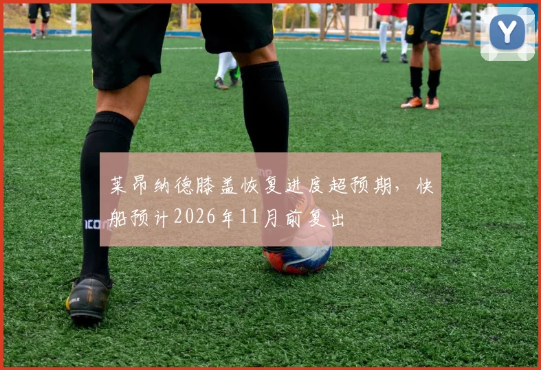 莱昂纳德膝盖恢复进度超预期,快船预计2026年11月前复出