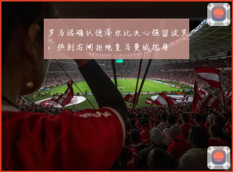 罗马诺确认德泽尔比决心强留波罗,热刺右闸拒绝皇马曼城挖角
