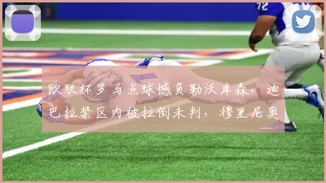 欧联杯罗马点球憾负勒沃库森，迪巴拉禁区内被拉倒未判，穆里尼奥暴怒离场