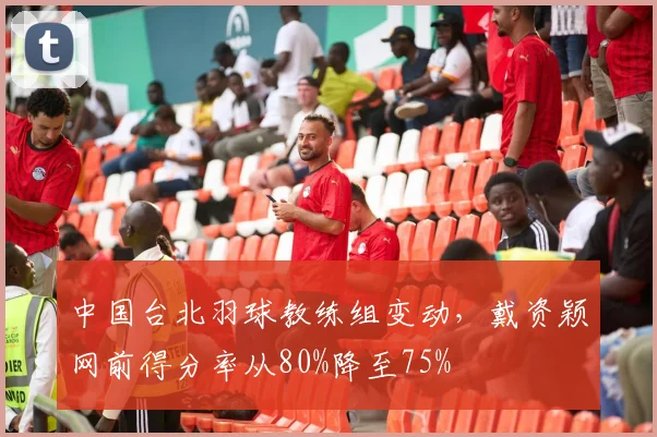 中国台北羽球教练组变动，戴资颖网前得分率从80%降至75%