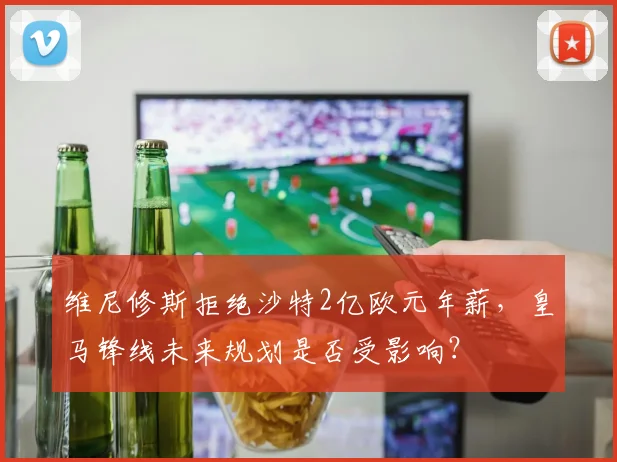 维尼修斯拒绝沙特2亿欧元年薪,皇马锋线未来规划是否受影响?