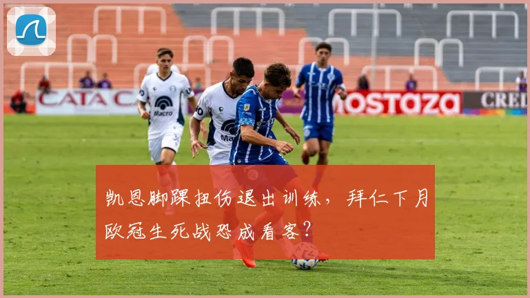 凯恩脚踝扭伤退出训练，拜仁下月欧冠生死战恐成看客？