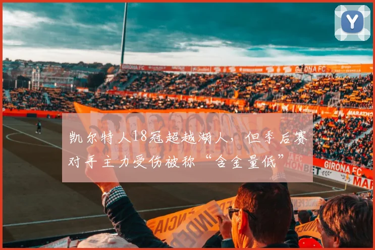 凯尔特人18冠超越湖人,但季后赛对手主力受伤被称“含金量低”