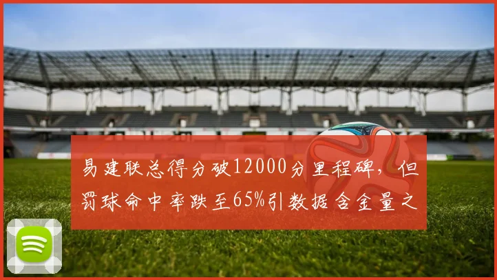 易建联总得分破12000分里程碑，但罚球命中率跌至65%引数据含金量之争