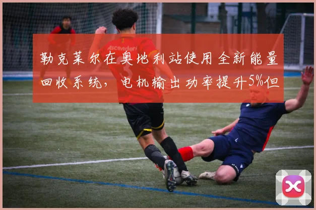 勒克莱尔在奥地利站使用全新能量回收系统，电机输出功率提升5%但可靠性存疑