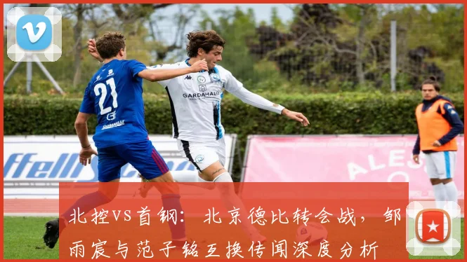北控vs首钢：北京德比转会战，邹雨宸与范子铭互换传闻深度分析
