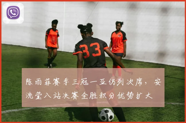 陈雨菲赛季三冠一亚仍列次席,安洗莹八站决赛全胜积分优势扩大