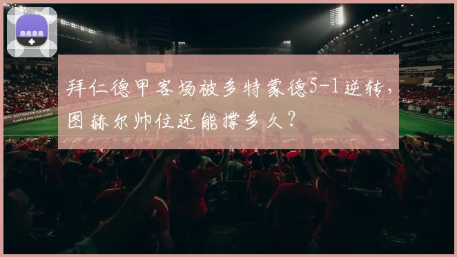 拜仁德甲客场被多特蒙德5-1逆转，图赫尔帅位还能撑多久？