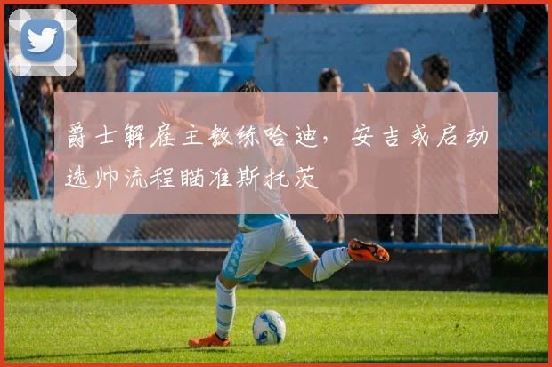爵士解雇主教练哈迪，安吉或启动选帅流程瞄准斯托茨
