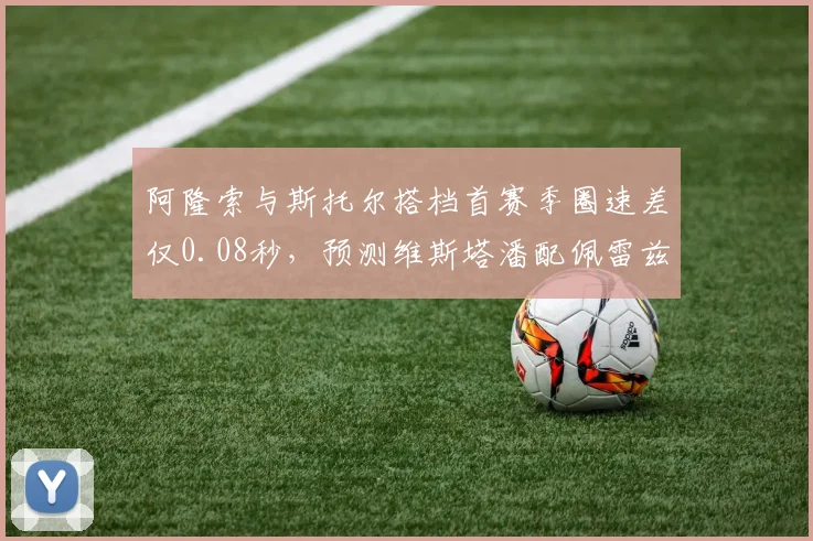 阿隆索与斯托尔搭档首赛季圈速差仅0.08秒，预测维斯塔潘配佩雷兹将扩大至0.25秒