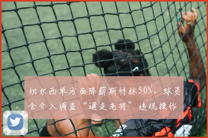 切尔西单方面降薪斯特林50%,球员会介入调查“逼走老将”违规操作