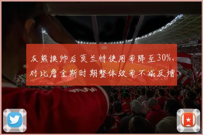 灰熊换帅后莫兰特使用率降至30%,对比詹金斯时期整体效率不减反增