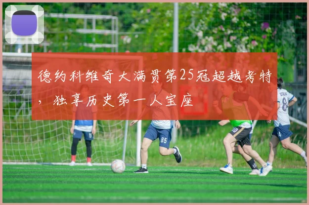 德约科维奇大满贯第25冠超越考特，独享历史第一人宝座