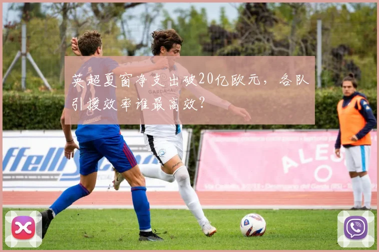 英超夏窗净支出破20亿欧元，各队引援效率谁最高效？