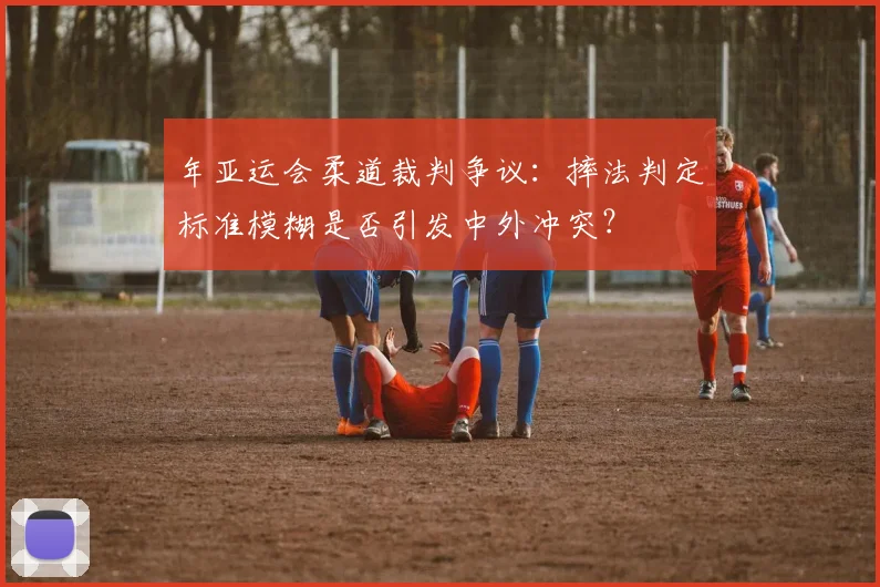年亚运会柔道裁判争议：摔法判定标准模糊是否引发中外冲突？